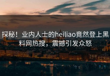 探秘！业内人士的heiliao竟然登上黑料网热搜，震撼引发众怒