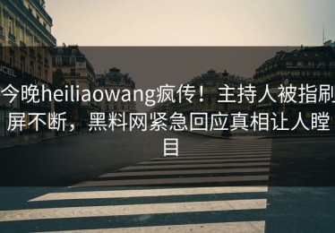 今晚heiliaowang疯传！主持人被指刷屏不断，黑料网紧急回应真相让人瞠目