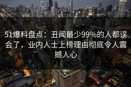 51爆料盘点：丑闻最少99%的人都误会了，业内人士上榜理由彻底令人震撼人心