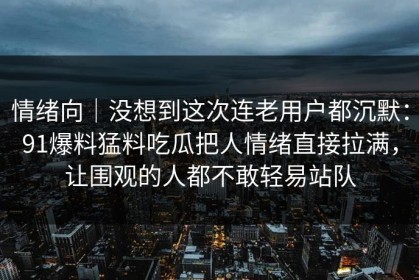 情绪向｜没想到这次连老用户都沉默：91爆料猛料吃瓜把人情绪直接拉满，让围观的人都不敢轻易站队