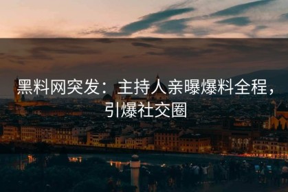 黑料网突发：主持人亲曝爆料全程，引爆社交圈