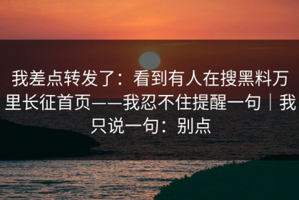 我差点转发了：看到有人在搜黑料万里长征首页——我忍不住提醒一句｜我只说一句：别点