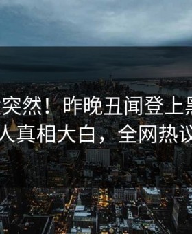 围观太突然！昨晚丑闻登上黑料网，圈内人真相大白，全网热议不断