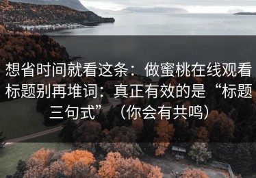 想省时间就看这条：做蜜桃在线观看标题别再堆词：真正有效的是“标题三句式”（你会有共鸣）