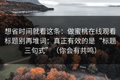 想省时间就看这条：做蜜桃在线观看标题别再堆词：真正有效的是“标题三句式”（你会有共鸣）