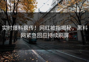 实时爆料疯传！网红被指揭秘，黑料网紧急回应持续刷屏