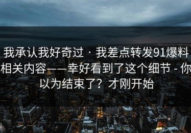 我承认我好奇过 · 我差点转发91爆料相关内容——幸好看到了这个细节 - 你以为结束了？才刚开始