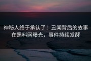 神秘人终于承认了！丑闻背后的故事在黑料网曝光，事件持续发酵