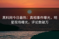 黑料网今日最热：真相事件曝光，明星现场曝光，评论数破万
