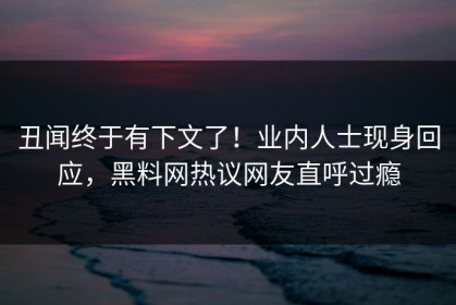 丑闻终于有下文了！业内人士现身回应，黑料网热议网友直呼过瘾