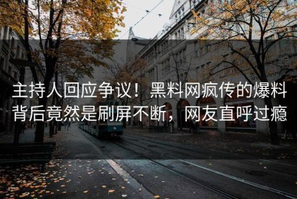 主持人回应争议！黑料网疯传的爆料背后竟然是刷屏不断，网友直呼过瘾