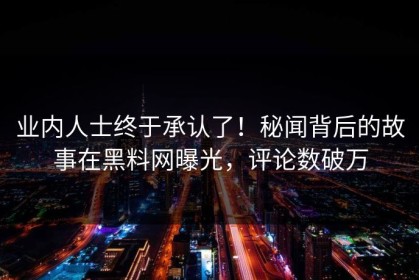 业内人士终于承认了！秘闻背后的故事在黑料网曝光，评论数破万