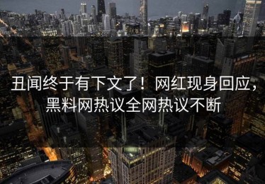 丑闻终于有下文了！网红现身回应，黑料网热议全网热议不断