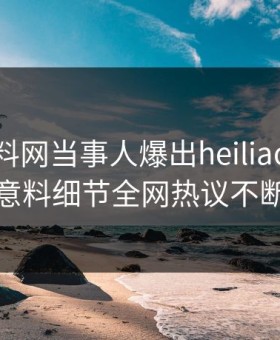 清晨黑料网当事人爆出heiliao，出乎意料细节全网热议不断