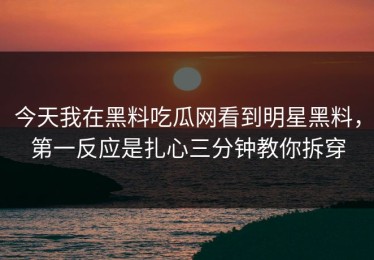 今天我在黑料吃瓜网看到明星黑料，第一反应是扎心三分钟教你拆穿