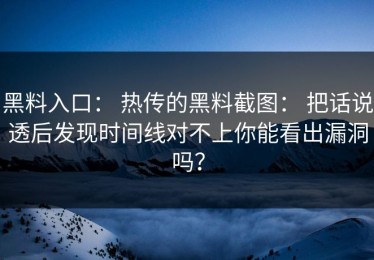 黑料入口： 热传的黑料截图： 把话说透后发现时间线对不上你能看出漏洞吗？