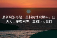 最新风波再起！黑料网惊现爆料，业内人士无奈回应：真相让人瞠目