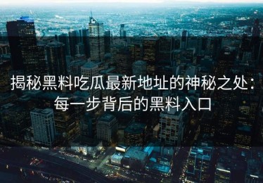 揭秘黑料吃瓜最新地址的神秘之处：每一步背后的黑料入口