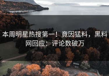 本周明星热搜第一！竟因猛料，黑料网回应：评论数破万
