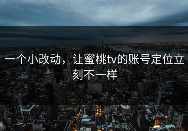 一个小改动，让蜜桃tv的账号定位立刻不一样