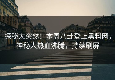 探秘太突然！本周八卦登上黑料网，神秘人热血沸腾，持续刷屏