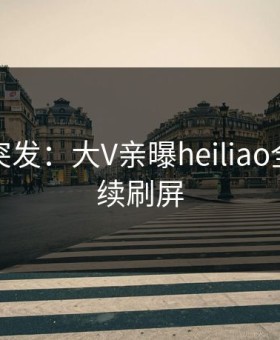 黑料网突发：大V亲曝heiliao全程，持续刷屏
