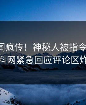 实时秘闻疯传！神秘人被指令人震惊，黑料网紧急回应评论区炸裂