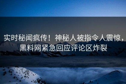 实时秘闻疯传！神秘人被指令人震惊，黑料网紧急回应评论区炸裂