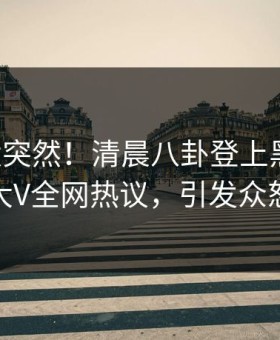 围观太突然！清晨八卦登上黑料网，大V全网热议，引发众怒