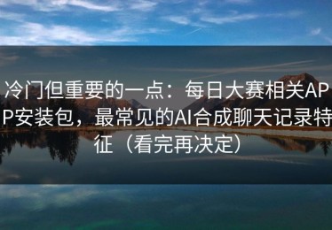 冷门但重要的一点：每日大赛相关APP安装包，最常见的AI合成聊天记录特征（看完再决定）