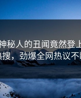 了解！神秘人的丑闻竟然登上黑料网热搜，劲爆全网热议不断