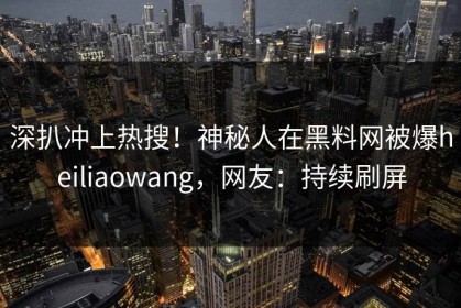 深扒冲上热搜！神秘人在黑料网被爆heiliaowang，网友：持续刷屏