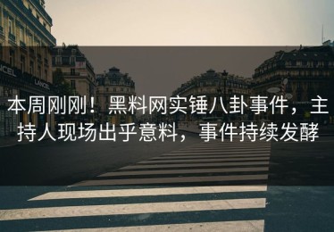 本周刚刚！黑料网实锤八卦事件，主持人现场出乎意料，事件持续发酵