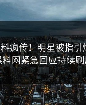昨晚爆料疯传！明星被指引爆全场，黑料网紧急回应持续刷屏