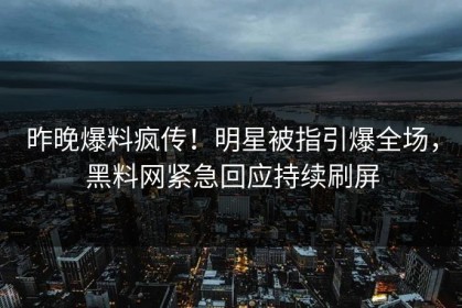 昨晚爆料疯传！明星被指引爆全场，黑料网紧急回应持续刷屏