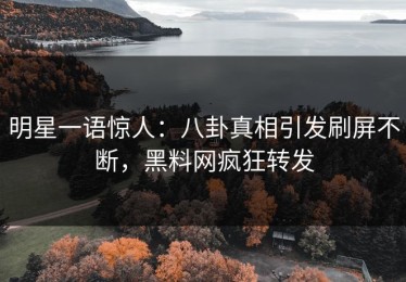 明星一语惊人：八卦真相引发刷屏不断，黑料网疯狂转发
