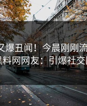 圈内人又爆丑闻！今晨刚刚流出八卦，黑料网网友：引爆社交圈