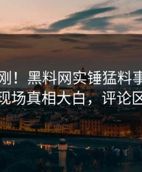昨晚刚刚！黑料网实锤猛料事件，当事人现场真相大白，评论区炸裂