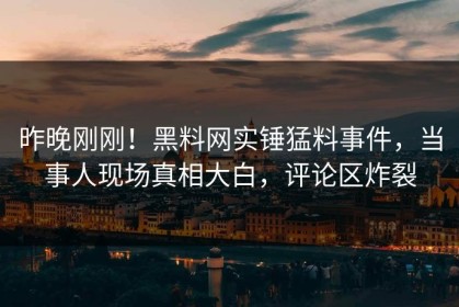 昨晚刚刚！黑料网实锤猛料事件，当事人现场真相大白，评论区炸裂