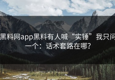 黑料网app黑料有人喊“实锤”我只问一个：话术套路在哪？