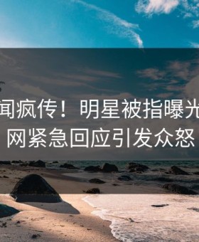 今日丑闻疯传！明星被指曝光，黑料网紧急回应引发众怒