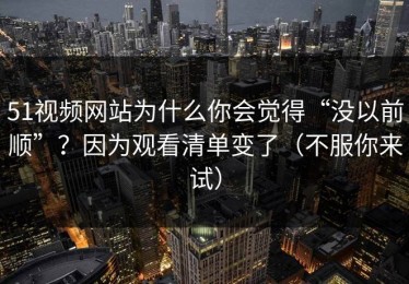51视频网站为什么你会觉得“没以前顺”？因为观看清单变了（不服你来试）
