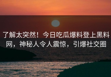 了解太突然！今日吃瓜爆料登上黑料网，神秘人令人震惊，引爆社交圈