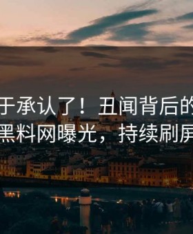 网红终于承认了！丑闻背后的故事在黑料网曝光，持续刷屏
