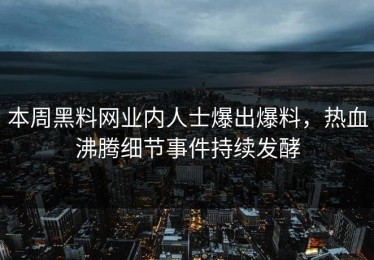 本周黑料网业内人士爆出爆料，热血沸腾细节事件持续发酵