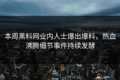 本周黑料网业内人士爆出爆料，热血沸腾细节事件持续发酵