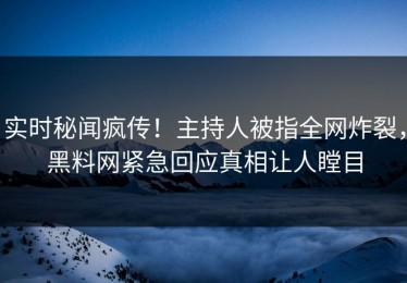 实时秘闻疯传！主持人被指全网炸裂，黑料网紧急回应真相让人瞠目