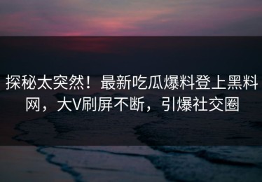 探秘太突然！最新吃瓜爆料登上黑料网，大V刷屏不断，引爆社交圈