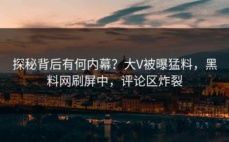 探秘背后有何内幕？大V被曝猛料，黑料网刷屏中，评论区炸裂