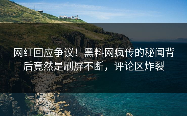 网红回应争议！黑料网疯传的秘闻背后竟然是刷屏不断，评论区炸裂